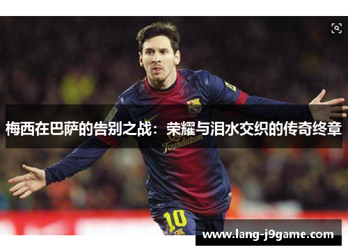 梅西在巴萨的告别之战：荣耀与泪水交织的传奇终章