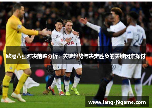 欧冠八强对决前瞻分析:关键趋势与决定胜负的关键因素探讨 欧冠八强对决前瞻分析:关键趋势与决定胜负的关键因素探讨