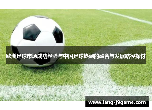 欧洲足球市场成功经验与中国足球热潮的融合与发展路径探讨 欧洲足球市场成功经验与中国足球热潮的融合与发展路径探讨