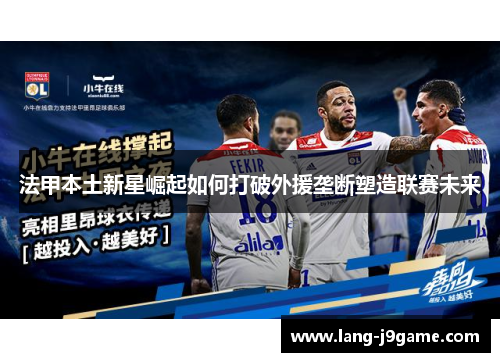 法甲本土新星崛起如何打破外援垄断塑造联赛未来