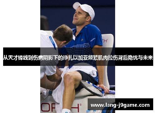 从天才锋线到伤病阴影下的挣扎以加亚频繁肌肉拉伤背后隐忧与未来
