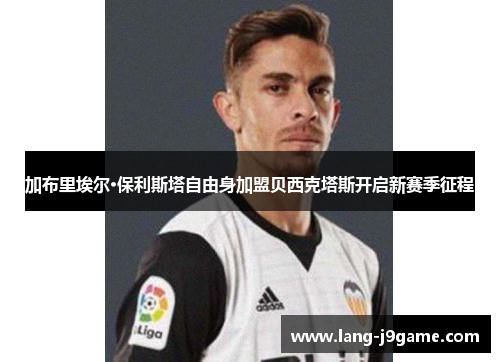 加布里埃尔·保利斯塔自由身加盟贝西克塔斯开启新赛季征程