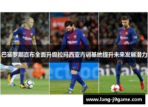 巴塞罗那宣布全面升级拉玛西亚青训基地提升未来发展潜力 巴塞罗那宣布全面升级拉玛西亚青训基地提升未来发展潜力