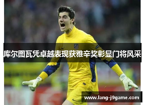 库尔图瓦凭卓越表现获雅辛奖彰显门将风采 库尔图瓦凭卓越表现获雅辛奖彰显门将风采