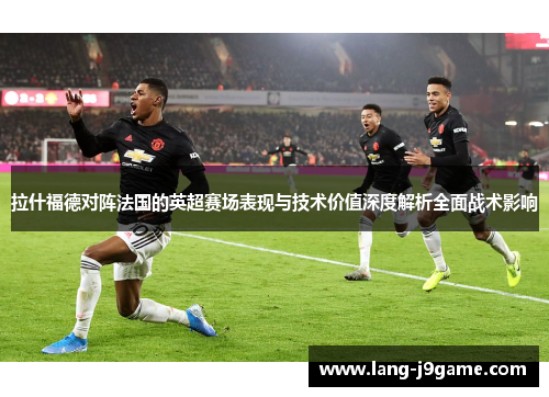 拉什福德对阵法国的英超赛场表现与技术价值深度解析全面战术影响 拉什福德对阵法国的英超赛场表现与技术价值深度解析全面战术影响