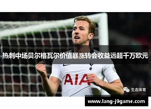 热刺中场贝尔格瓦尔价值暴涨转会收益远超千万欧元