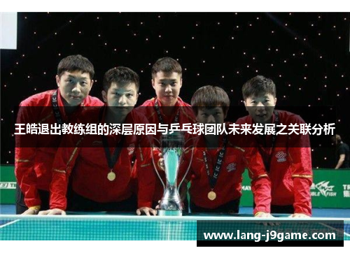 王皓退出教练组的深层原因与乒乓球团队未来发展之关联分析