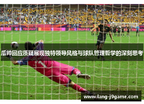 瓜帅回应质疑展现独特领导风格与球队管理哲学的深刻思考