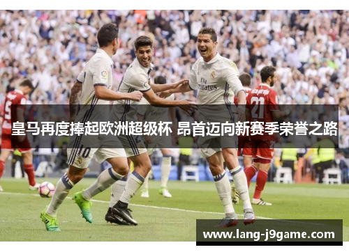 皇马再度捧起欧洲超级杯 昂首迈向新赛季荣誉之路