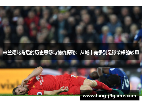 米兰德比背后的历史恩怨与情仇探秘:从城市竞争到足球荣耀的较量 米兰德比背后的历史恩怨与情仇探秘:从城市竞争到足球荣耀的较量