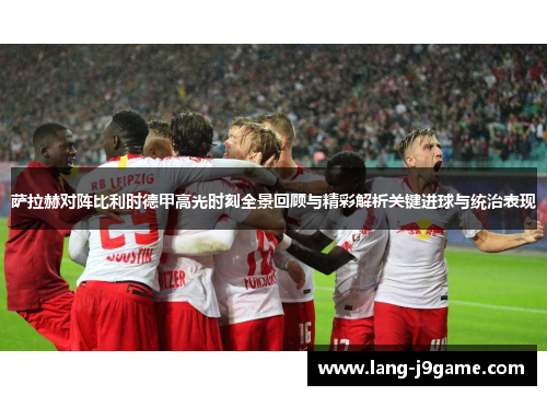 萨拉赫对阵比利时德甲高光时刻全景回顾与精彩解析关键进球与统治表现 萨拉赫对阵比利时德甲高光时刻全景回顾与精彩解析关键进球与统治表现