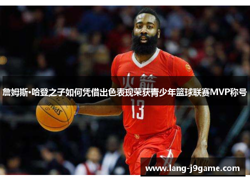 詹姆斯·哈登之子如何凭借出色表现荣获青少年篮球联赛MVP称号 詹姆斯·哈登之子如何凭借出色表现荣获青少年篮球联赛MVP称号