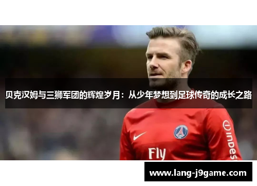 贝克汉姆与三狮军团的辉煌岁月:从少年梦想到足球传奇的成长之路 贝克汉姆与三狮军团的辉煌岁月:从少年梦想到足球传奇的成长之路