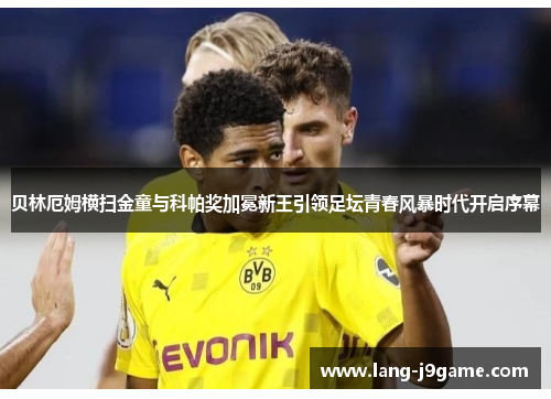 贝林厄姆横扫金童与科帕奖加冕新王引领足坛青春风暴时代开启序幕 贝林厄姆横扫金童与科帕奖加冕新王引领足坛青春风暴时代开启序幕