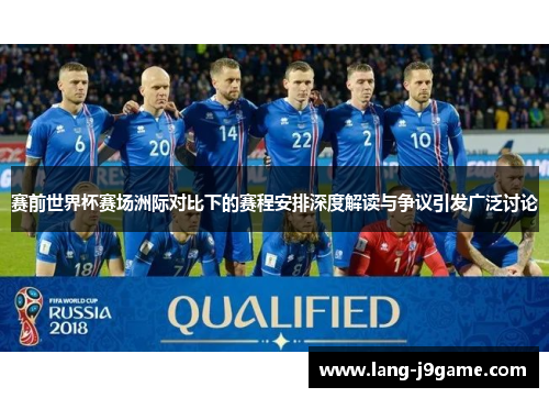 赛前世界杯赛场洲际对比下的赛程安排深度解读与争议引发广泛讨论 赛前世界杯赛场洲际对比下的赛程安排深度解读与争议引发广泛讨论