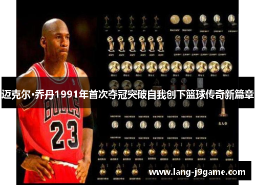 迈克尔·乔丹1991年首次夺冠突破自我创下篮球传奇新篇章 迈克尔·乔丹1991年首次夺冠突破自我创下篮球传奇新篇章