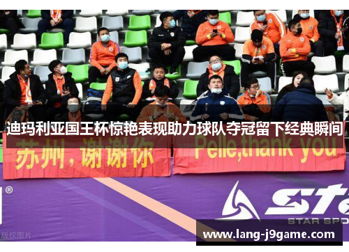 迪玛利亚国王杯惊艳表现助力球队夺冠留下经典瞬间 迪玛利亚国王杯惊艳表现助力球队夺冠留下经典瞬间