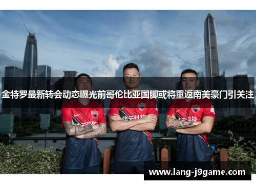 金特罗最新转会动态曝光前哥伦比亚国脚或将重返南美豪门引关注 金特罗最新转会动态曝光前哥伦比亚国脚或将重返南美豪门引关注