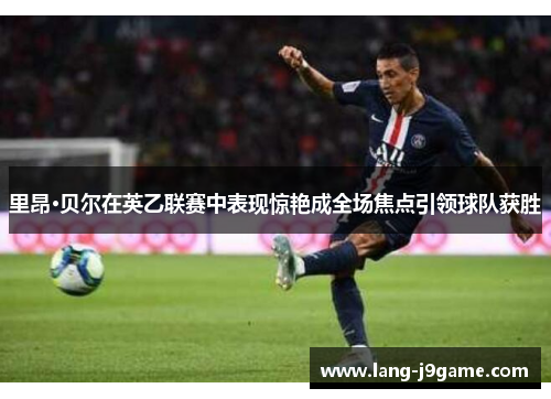 里昂·贝尔在英乙联赛中表现惊艳成全场焦点引领球队获胜 里昂·贝尔在英乙联赛中表现惊艳成全场焦点引领球队获胜