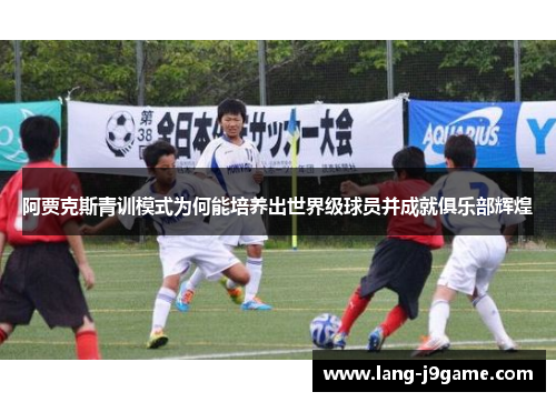 阿贾克斯青训模式为何能培养出世界级球员并成就俱乐部辉煌